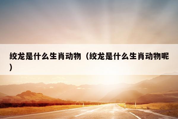 绞龙是什么生肖动物（绞龙是什么生肖动物呢）