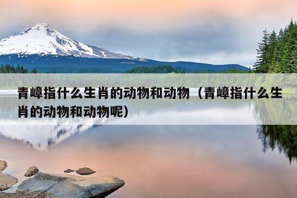 青嶂指什么生肖的动物和动物（青嶂指什么生肖的动物和动物呢）