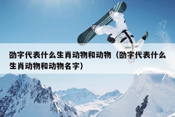 劭字代表什么生肖动物和动物（劭字代表什么生肖动物和动物名字）