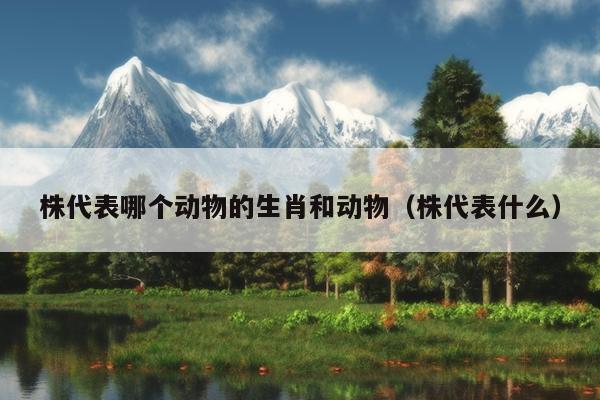 株代表哪个动物的生肖和动物（株代表什么）
