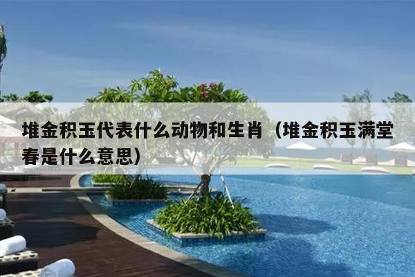 堆金积玉代表什么动物和生肖（堆金积玉满堂春是什么意思）