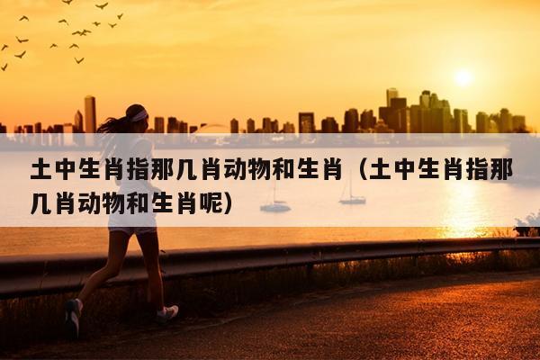 土中生肖指那几肖动物和生肖（土中生肖指那几肖动物和生肖呢）