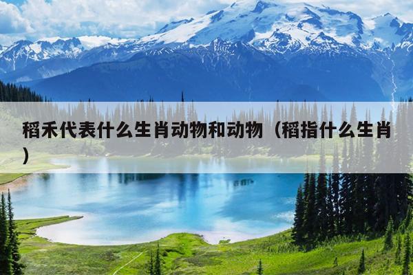 稻禾代表什么生肖动物和动物（稻指什么生肖）