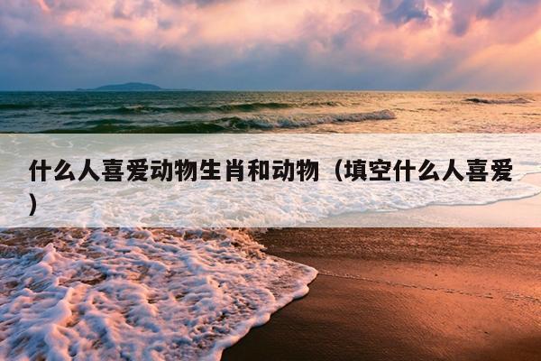 什么人喜爱动物生肖和动物（填空什么人喜爱）