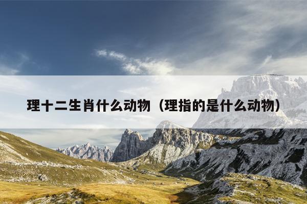 理十二生肖什么动物（理指的是什么动物）