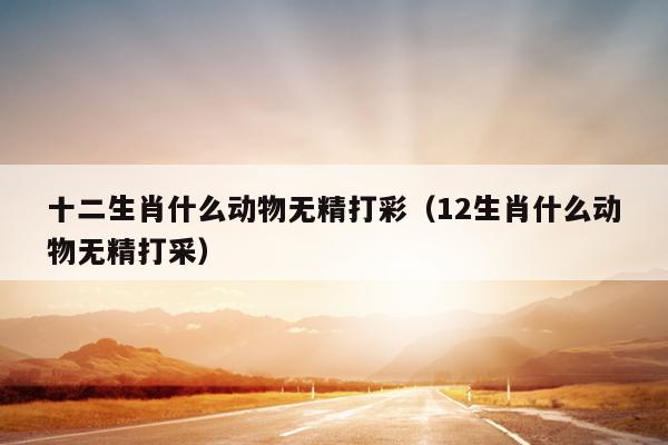十二生肖什么动物无精打彩（12生肖什么动物无精打采）