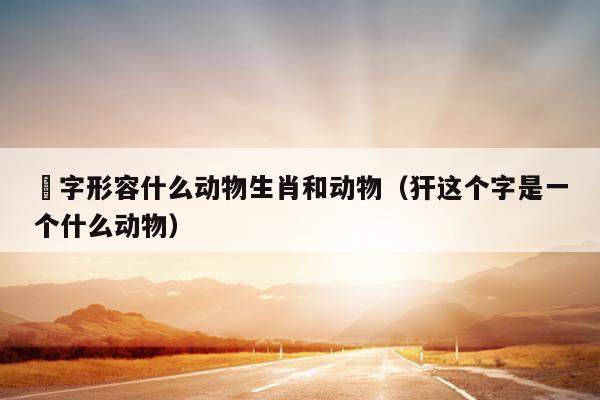阤字形容什么动物生肖和动物（犴这个字是一个什么动物）