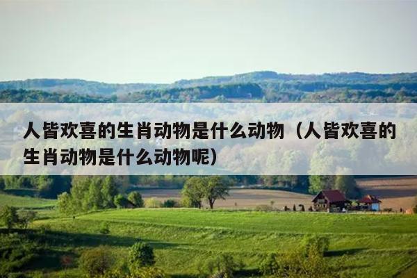 人皆欢喜的生肖动物是什么动物（人皆欢喜的生肖动物是什么动物呢）