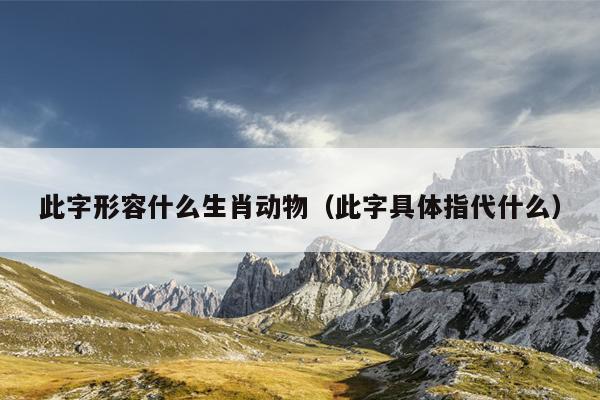 此字形容什么生肖动物（此字具体指代什么）