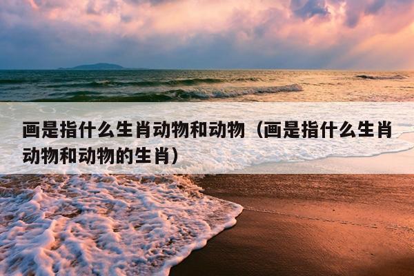 画是指什么生肖动物和动物（画是指什么生肖动物和动物的生肖）