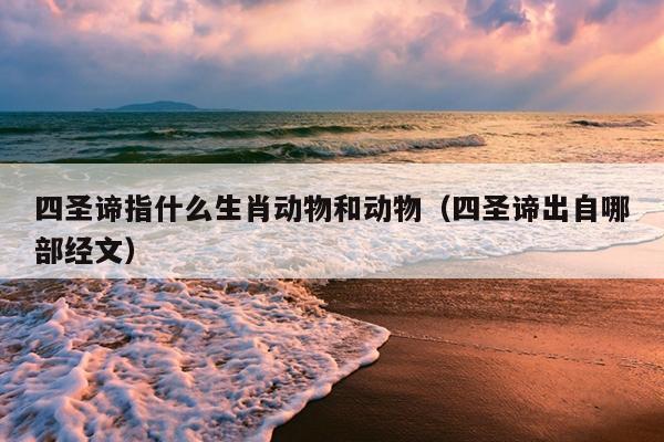 四圣谛指什么生肖动物和动物（四圣谛出自哪部经文）