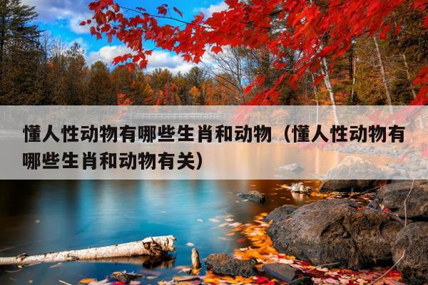 懂人性动物有哪些生肖和动物（懂人性动物有哪些生肖和动物有关）