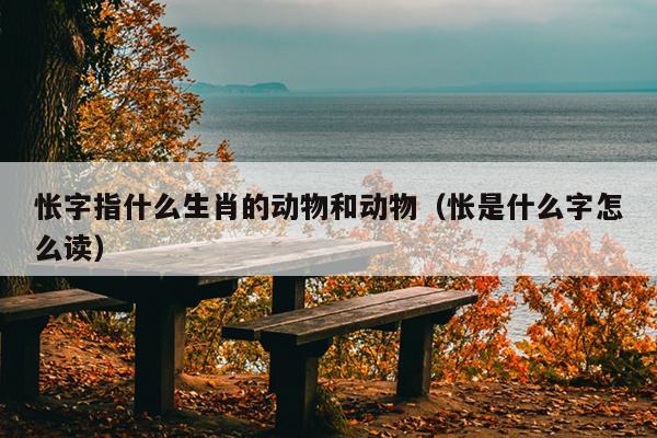 怅字指什么生肖的动物和动物（怅是什么字怎么读）