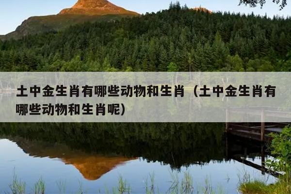 土中金生肖有哪些动物和生肖（土中金生肖有哪些动物和生肖呢）