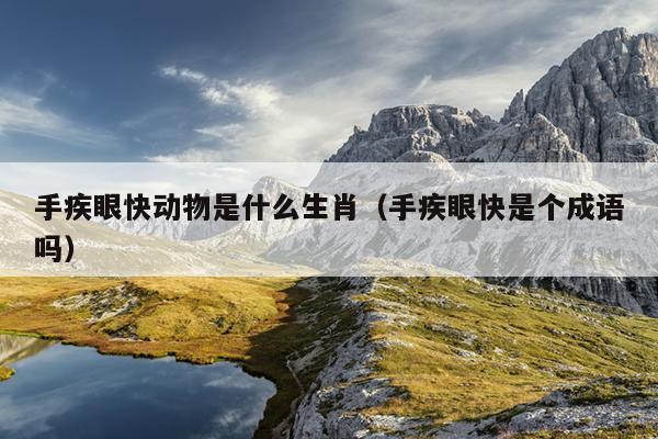 手疾眼快动物是什么生肖（手疾眼快是个成语吗）
