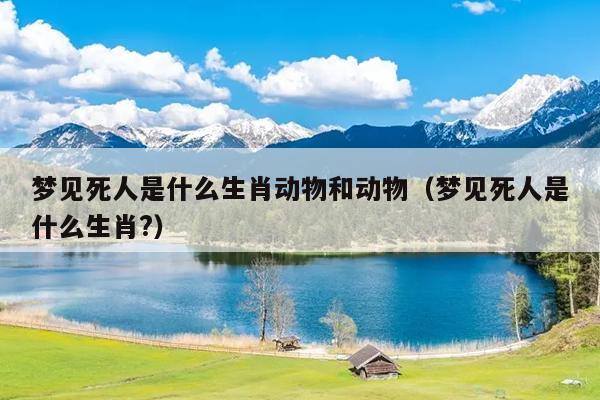 梦见死人是什么生肖动物和动物（梦见死人是什么生肖?）