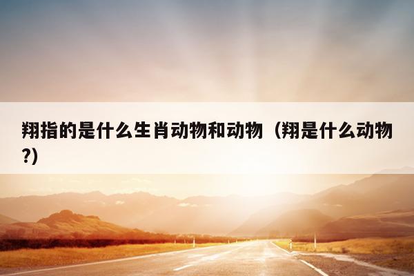 翔指的是什么生肖动物和动物（翔是什么动物?）