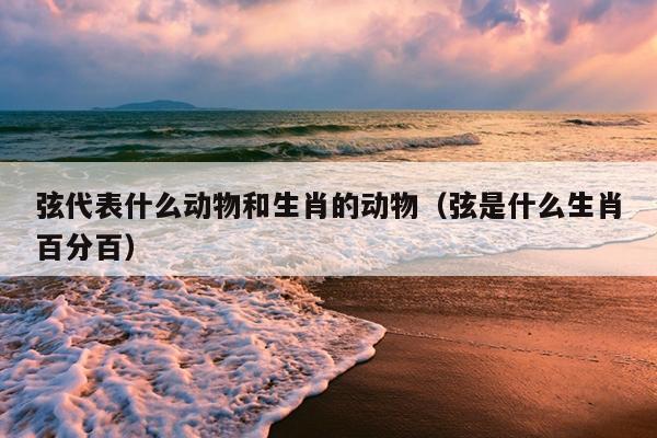弦代表什么动物和生肖的动物（弦是什么生肖百分百）