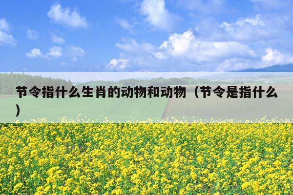 节令指什么生肖的动物和动物（节令是指什么）