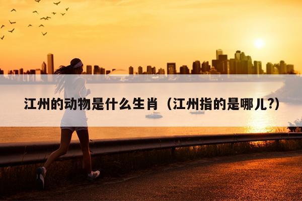 江州的动物是什么生肖（江州指的是哪儿?）