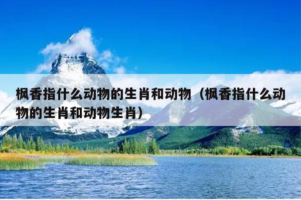 枫香指什么动物的生肖和动物（枫香指什么动物的生肖和动物生肖）