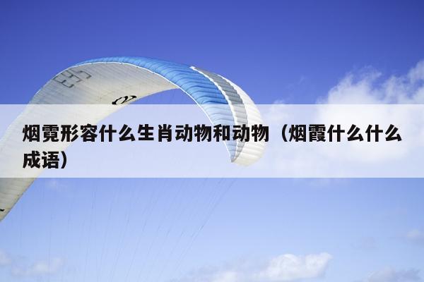 烟霓形容什么生肖动物和动物（烟霞什么什么成语）