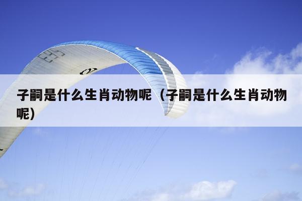 子嗣是什么生肖动物呢（子嗣是什么生肖动物呢）