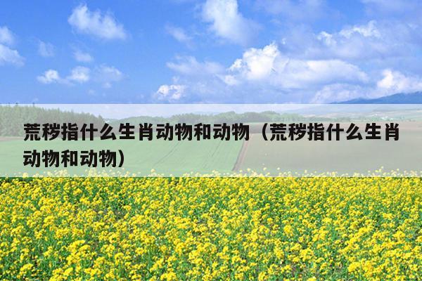 荒秽指什么生肖动物和动物（荒秽指什么生肖动物和动物）