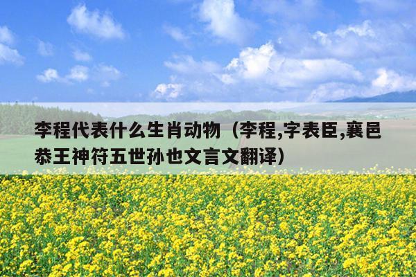 李程代表什么生肖动物（李程,字表臣,襄邑恭王神符五世孙也文言文翻译）