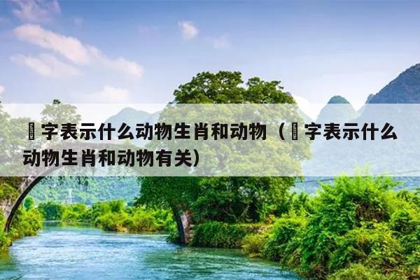 狝字表示什么动物生肖和动物（狝字表示什么动物生肖和动物有关）