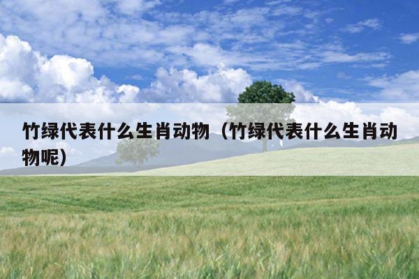 竹绿代表什么生肖动物（竹绿代表什么生肖动物呢）