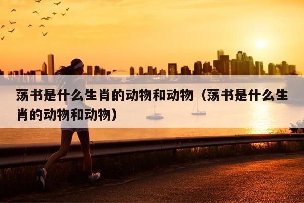 荡书是什么生肖的动物和动物（荡书是什么生肖的动物和动物）