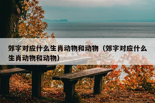 郊字对应什么生肖动物和动物（郊字对应什么生肖动物和动物）