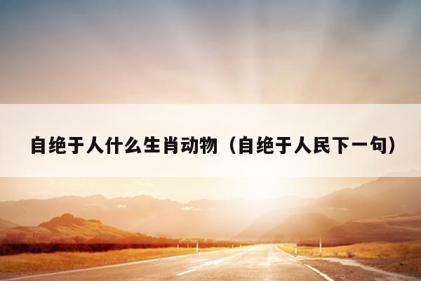 自绝于人什么生肖动物（自绝于人民下一句）