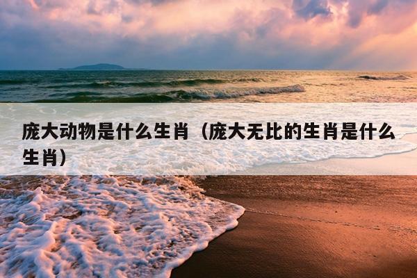 庞大动物是什么生肖（庞大无比的生肖是什么生肖）